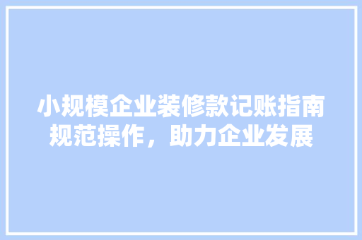小规模企业装修款记账指南规范操作，助力企业发展