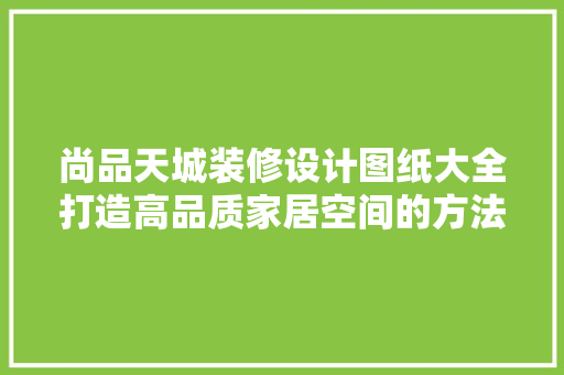 尚品天城装修设计图纸大全打造高品质家居空间的方法  第1张