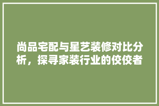 尚品宅配与星艺装修对比分析，探寻家装行业的佼佼者  第1张