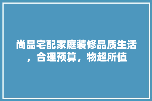 尚品宅配家庭装修品质生活，合理预算，物超所值