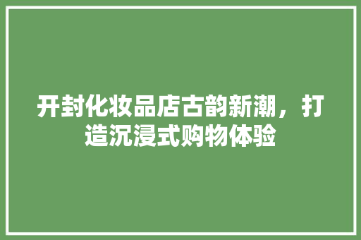开封化妆品店古韵新潮，打造沉浸式购物体验