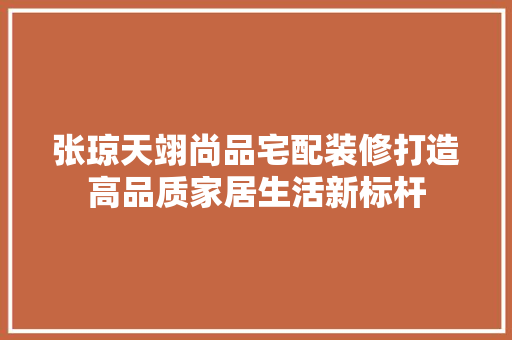 张琼天翊尚品宅配装修打造高品质家居生活新标杆