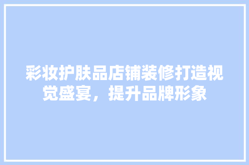 彩妆护肤品店铺装修打造视觉盛宴，提升品牌形象