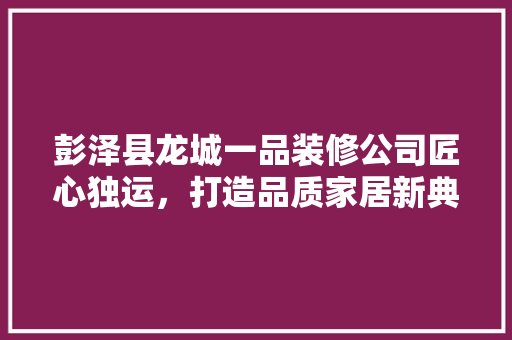 彭泽县龙城一品装修公司匠心独运，打造品质家居新典范