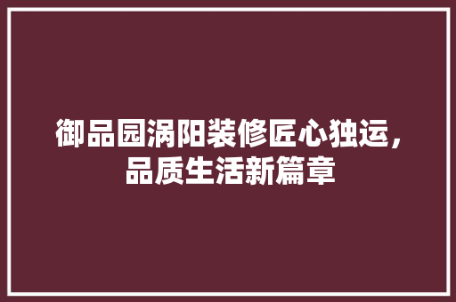 御品园涡阳装修匠心独运，品质生活新篇章