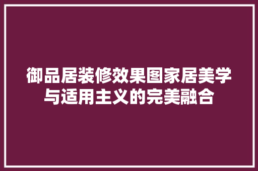 御品居装修效果图家居美学与适用主义的完美融合