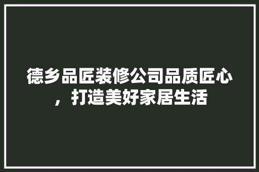德乡品匠装修公司品质匠心，打造美好家居生活