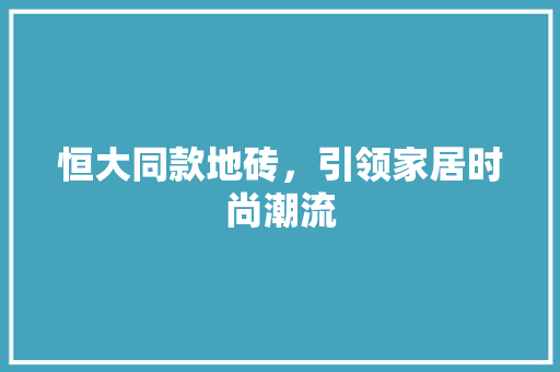 恒大同款地砖，引领家居时尚潮流