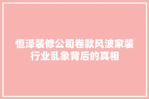 恒泽装修公司卷款风波家装行业乱象背后的真相