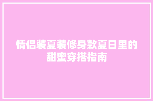 情侣装夏装修身款夏日里的甜蜜穿搭指南