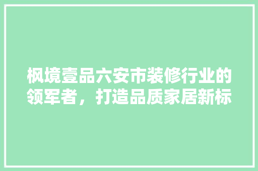 枫境壹品六安市装修行业的领军者，打造品质家居新标杆