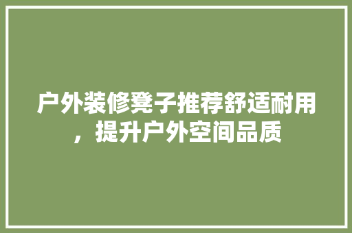 户外装修凳子推荐舒适耐用，提升户外空间品质