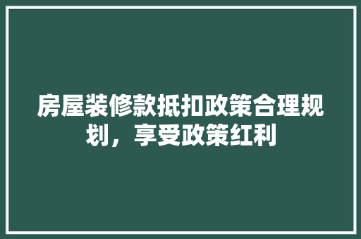 房屋装修款抵扣政策合理规划，享受政策红利