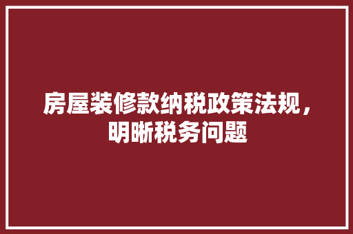 房屋装修款纳税政策法规，明晰税务问题