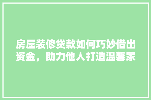 房屋装修贷款如何巧妙借出资金，助力他人打造温馨家园  第1张