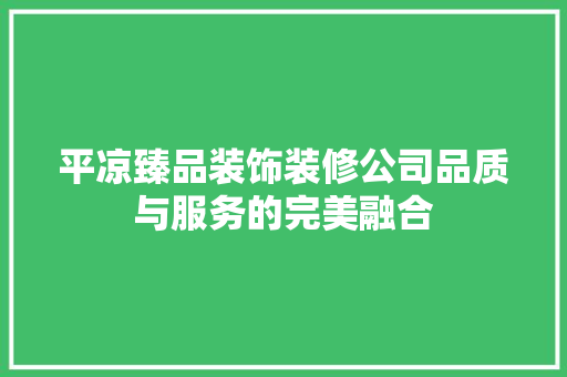 平凉臻品装饰装修公司品质与服务的完美融合