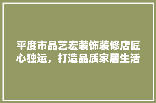 平度市品艺宏装饰装修店匠心独运，打造品质家居生活