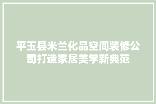 平玉县米兰化品空间装修公司打造家居美学新典范
