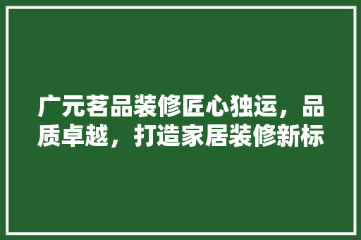 广元茗品装修匠心独运，品质卓越，打造家居装修新标杆