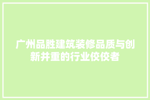 广州品胜建筑装修品质与创新并重的行业佼佼者