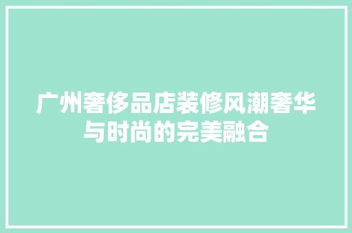 广州奢侈品店装修风潮奢华与时尚的完美融合