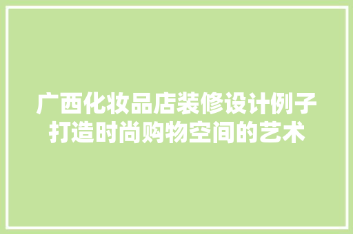 广西化妆品店装修设计例子打造时尚购物空间的艺术