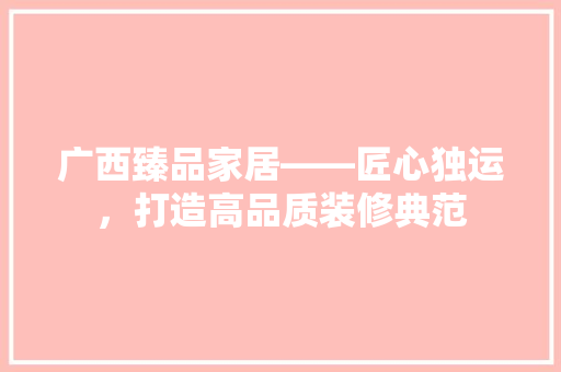 广西臻品家居——匠心独运，打造高品质装修典范