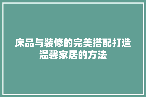 床品与装修的完美搭配打造温馨家居的方法