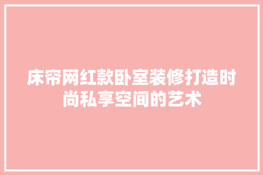 床帘网红款卧室装修打造时尚私享空间的艺术