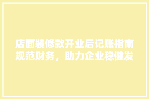 店面装修款开业后记账指南规范财务，助力企业稳健发展