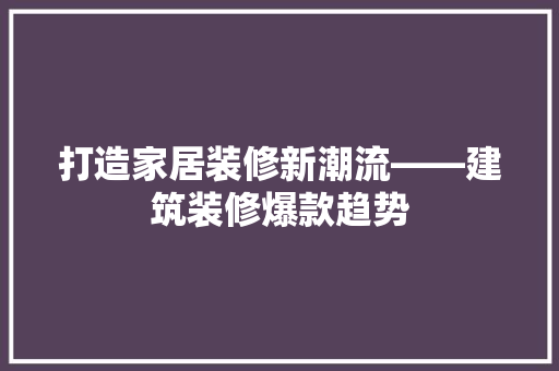 打造家居装修新潮流——建筑装修爆款趋势