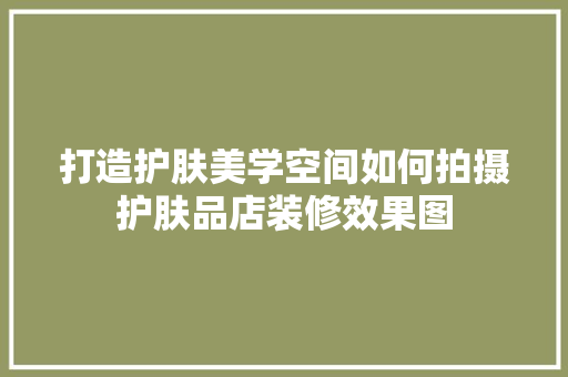 打造护肤美学空间如何拍摄护肤品店装修效果图