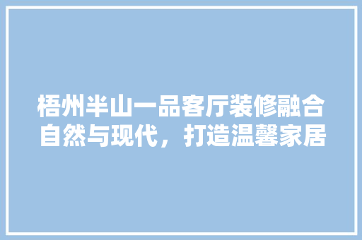 梧州半山一品客厅装修融合自然与现代，打造温馨家居空间