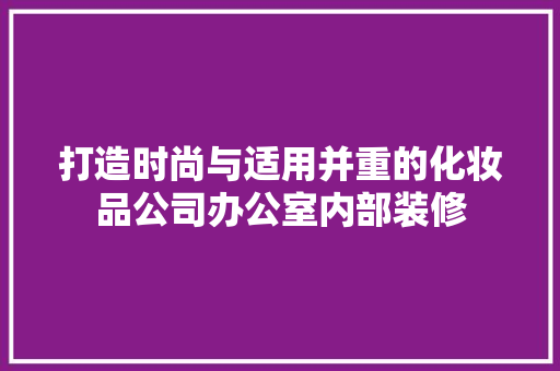 打造时尚与适用并重的化妆品公司办公室内部装修