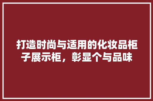 打造时尚与适用的化妆品柜子展示柜，彰显个与品味