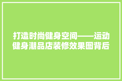 打造时尚健身空间——运动健身潮品店装修效果图背后的设计哲学