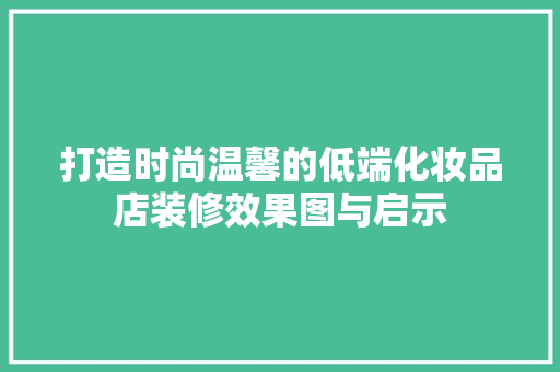 打造时尚温馨的低端化妆品店装修效果图与启示