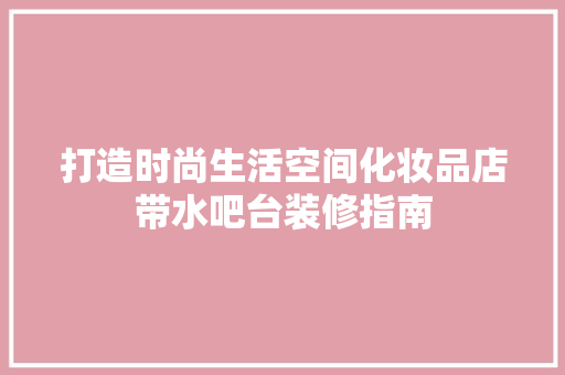 打造时尚生活空间化妆品店带水吧台装修指南