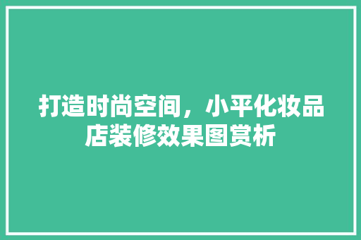 打造时尚空间，小平化妆品店装修效果图赏析