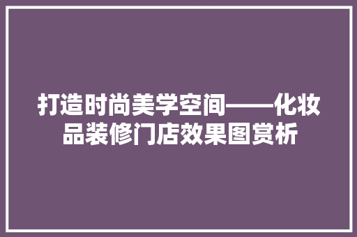 打造时尚美学空间——化妆品装修门店效果图赏析