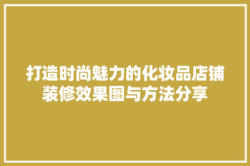 打造时尚魅力的化妆品店铺装修效果图与方法分享