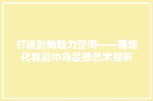 打造时尚魅力空间——商场化妆品中岛装修艺术探析