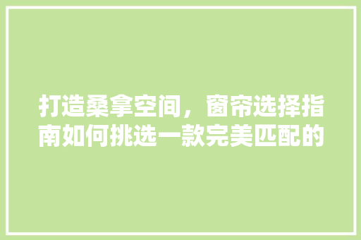 打造桑拿空间，窗帘选择指南如何挑选一款完美匹配的窗帘