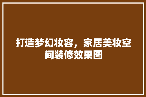 打造梦幻妆容，家居美妆空间装修效果图