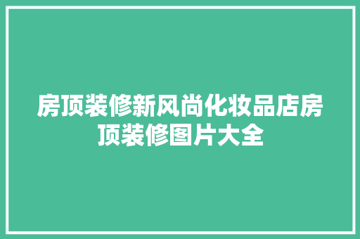 房顶装修新风尚化妆品店房顶装修图片大全