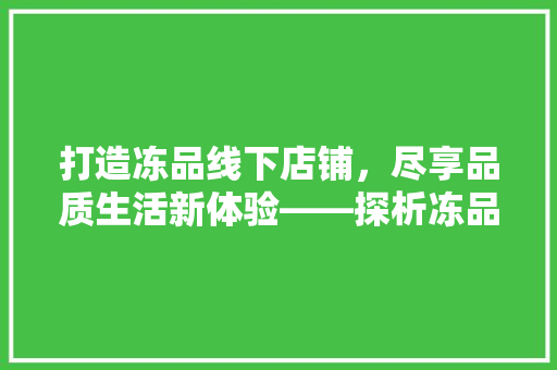 打造冻品线下店铺，尽享品质生活新体验——探析冻品线下店铺装修效果图