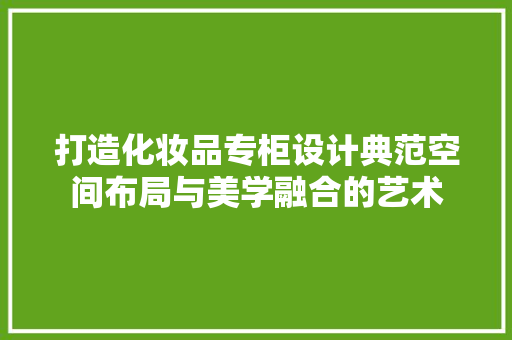 打造化妆品专柜设计典范空间布局与美学融合的艺术