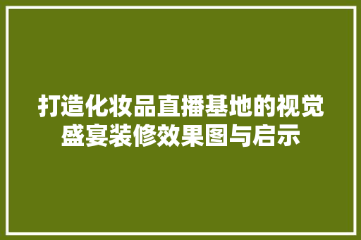 打造化妆品直播基地的视觉盛宴装修效果图与启示