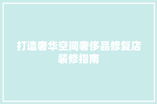 打造奢华空间奢侈品修复店装修指南