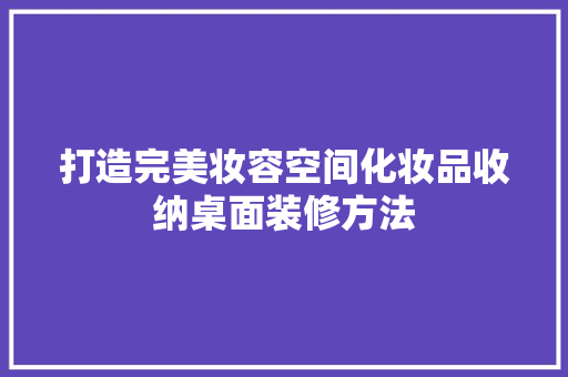 打造完美妆容空间化妆品收纳桌面装修方法